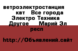 ветроэлектростанция 15-50 квт - Все города Электро-Техника » Другое   . Марий Эл респ.